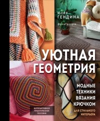 Юлия Гендина - Уютная геометрия. Модные техники вязания крючком для стильного интерьера