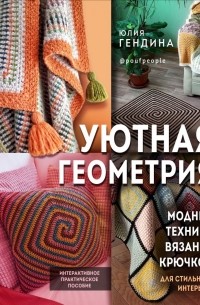 Юлия Гендина - Уютная геометрия. Модные техники вязания крючком для стильного интерьера