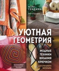 Юлия Гендина - Уютная геометрия. Модные техники вязания крючком для стильного интерьера