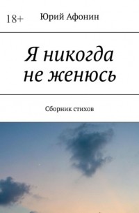 Юрий Афонин - Я никогда не женюсь. Сборник стихов