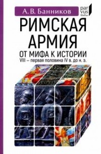 Андрей Банников - Римскaя армия. От мифа к истории (VIII — первая половина IV в. до н. э.)