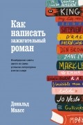 Дональд Маасс - Как написать зажигательный роман: Инсайдерские советы одного из самых успешных литературных агентов в мире
