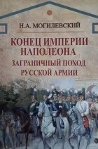 Николай Могилевский - Конец империи Наполеона. Заграничный поход русской армии