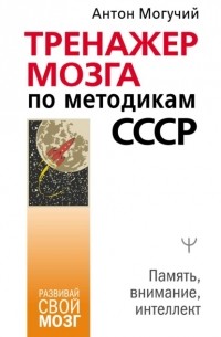 Антон Могучий - Тренажер мозга по методикам СССР. Память, внимание, интеллект