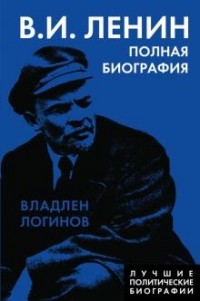 Владлен Логинов - В. И. Ленин. Полная биография