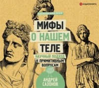 Андрей Сазонов - Мифы о нашем теле. Научный подход к примитивным вопросам