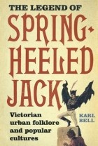 Karl Bell - The Legend of Spring-Heeled Jack: Victorian Urban Folklore and Popular Cultures