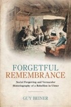 Guy Beiner - Forgetful Remembrance: Social Forgetting and Vernacular Historiography of a Rebellion in Ulster