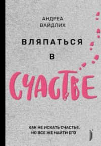 Андреа Вайдлих - Вляпаться в счастье. Как не искать счастье, но все же найти его