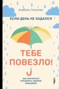 Если день не задался - тебе повезло! Как научиться управлять своими эмоциями