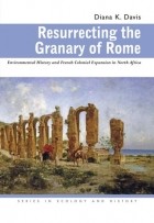 Diana K. Davis - Resurrecting the Granary of Rome: Environmental History and French Colonial Expansion in North Africa