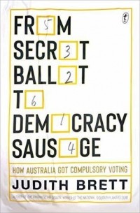 Джудит Бретт - From Secret Ballot to Democracy Sausage: How Australia Got Compulsory Voting