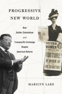 Мэрилин Лейк - Progressive New World: How Settler Colonialism and Transpacific Exchange Shaped American Reform