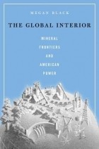 Megan A. Black - The Global Interior: Mineral Frontiers and American Power