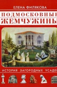 Елена Филякова - Подмосковные жемчужины: история загородных усадеб
