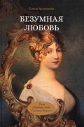 Елена Арсеньева - Безумная любовь, или Тайный грех императрицы