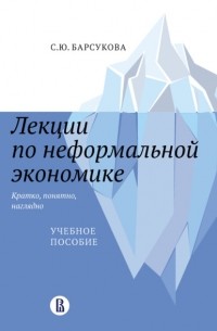 С. Ю. Барсукова - Лекции по неформальной экономике: кратко, понятно, наглядно