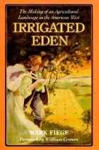 Mark Fiege - Irrigated Eden: The Making of an Agricultural Landscape in the American West