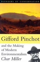 Char Miller - Gifford Pinchot and the Making of Modern Environmentalism