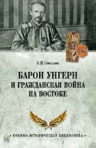 Борис Соколов - Барон Унгерн и Гражданская война на Востоке