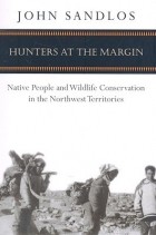 John Sandlos - Hunters at the Margin: Native People and Wildlife Conservation in the Northwest Territories