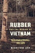Michitake Aso - Rubber and the Making of Vietnam: An Ecological History, 1897-1975