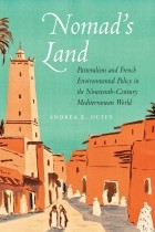 Andrea E. Duffy - Nomad&#039;s Land: Pastoralism and French Environmental Policy in the Nineteenth-Century Mediterranean World