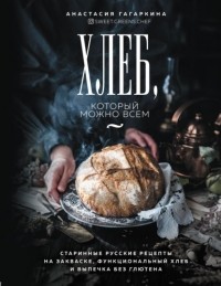 Анастасия Гагаркина - Хлеб, который можно всем. Старинные русские рецепты на закваске, функциональный хлеб и выпечка без глютена