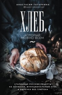 Анастасия Гагаркина - Хлеб, который можно всем. Старинные русские рецепты на закваске, функциональный хлеб и выпечка без глютена