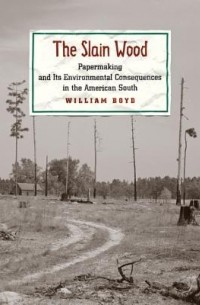 Уильям Бойд - The Slain Wood: Papermaking and Its Environmental Consequences in the American South