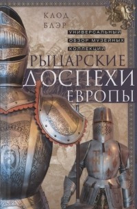 Клод Блэр - Рыцарские доспехи Европы. Универсальный обзор музейных коллекций
