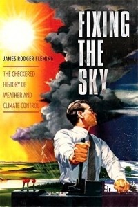 James Rodger Fleming - Fixing the Sky: The Checkered History of Weather and Climate Control