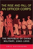 Eric Setzekorn - The Rise and Fall of an Officer Corps: The Republic of China Military, 1942–1955