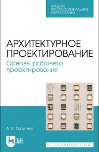 А. И. Хорунжая - Архитектурное проектирование. Основы рабочего проектирования. Учебное пособие для СПО