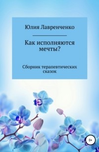 Юлия Лавренченко - Как исполняются мечты? Сборник терапевтических сказок