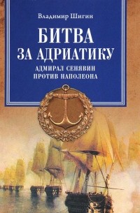 Владимир Шигин - Битва за Адриатику. Адмирал Сенявин против Наполеона