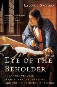 Laura J. Snyder - Eye of the Beholder: Johannes Vermeer, Antoni van Leeuwenhoek, and the Reinvention of Seeing