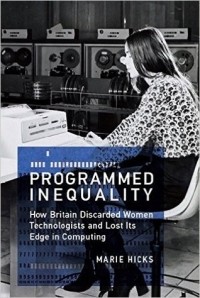 Mar Hicks - Programmed Inequality: How Britain Discarded Women Technologists and Lost Its Edge in Computing