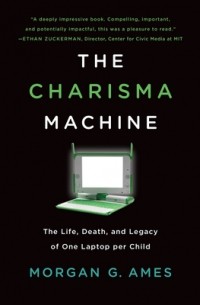 Morgan G. Ames - The Charisma Machine: The Life, Death, and Legacy of One Laptop Per Child