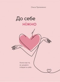 Ольга Примаченко - До себе ніжно. Книга про те, як цінувати й берегти себе