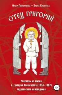 Елена Кибирева - Отец Григорий. Рассказы из жизни о. Григория Пономарева , зауральского исповедника