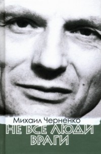 Михаил Черненко - Не все люди враги