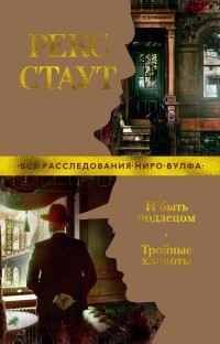 Рекс Стаут - И быть подлецом. Тройные хлопоты (сборник)