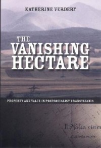 Кэтрин Вердери - The Vanishing Hectare: Property and Value in Postsocialist Transylvania