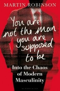 Мартин Робинсон - You Are Not the Man You Are Supposed to Be : Into the Chaos of Modern Masculinity