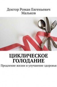 Роман Мальков - Циклическое голодание: Продление жизни и улучшение здоровья