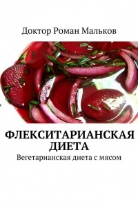 Роман Мальков - Флекситарианская диета. Вегетарианская диета с мясом