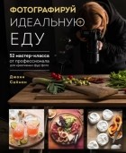 Джони Саймон - Фотографируй идеальную еду. 52 мастер-класса от профессионала для креативных фуд-фото