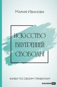 Мария Иванова - Искусство внутренней свободы. Живи по своим правилам