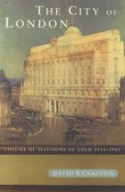 Дэвид Кинастон - The City of London, Volume 3: Illusions of Gold, 1914-1945